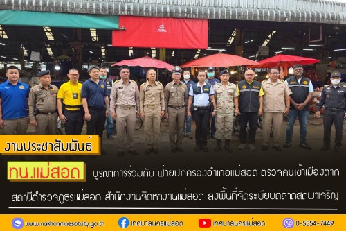 ทน.แม่สอด บูรณาการร่วมกับ ฝ่ายปกครองอำเภอแม่สอด ตรวจคนเข้าเมืองตาก สถานีตำรวจภูธรแม่สอด สำนักงานจัดหางานแม่สอด ลงพื้นที่จัดระเบียบตลาดสดพาเจริญ